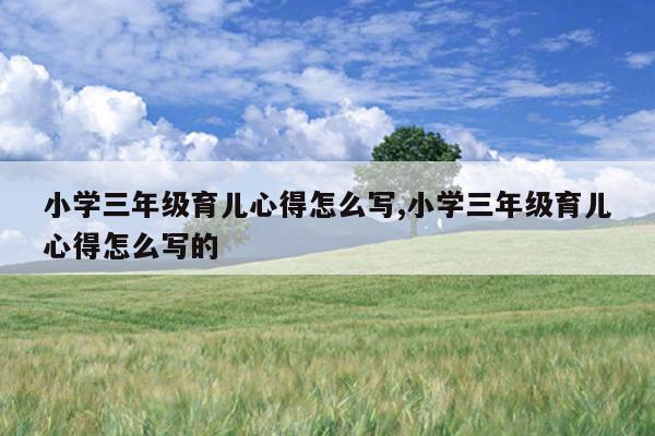 小学三年级育儿心得怎么写,小学三年级育儿心得怎么写的