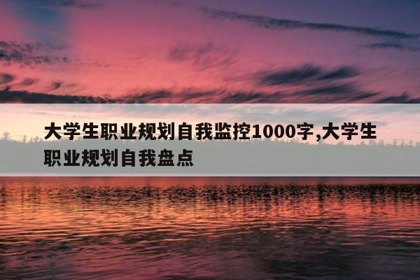 大学生职业规划自我监控1000字,大学生职业规划自我盘点