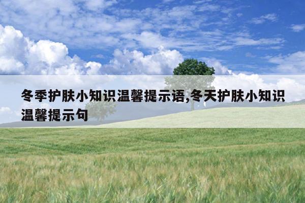 冬季护肤小知识温馨提示语,冬天护肤小知识温馨提示句