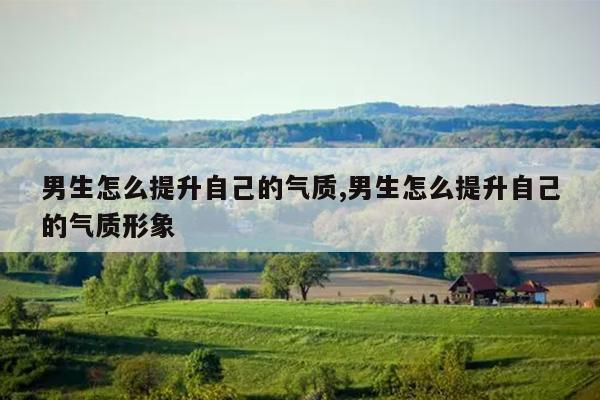 男生怎么提升自己的气质,男生怎么提升自己的气质形象