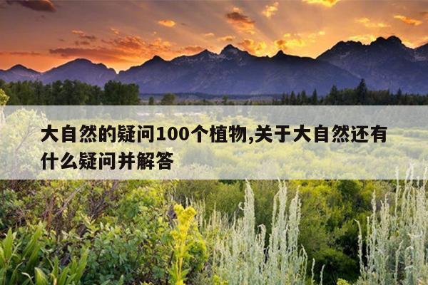 大自然的疑问100个植物,关于大自然还有什么疑问并解答