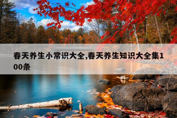 春天养生小常识大全,春天养生知识大全集100条