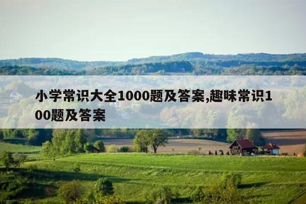小学常识大全1000题及答案,趣味常识100题及答案