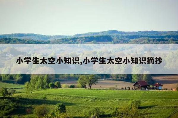 小学生太空小知识,小学生太空小知识摘抄
