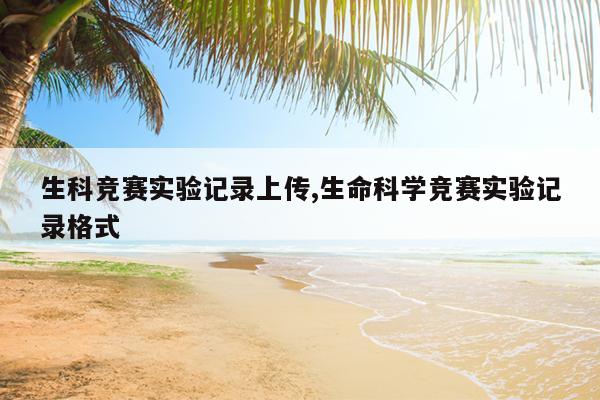 生科竞赛实验记录上传,生命科学竞赛实验记录格式