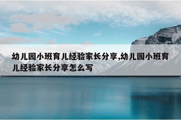 幼儿园小班育儿经验家长分享,幼儿园小班育儿经验家长分享怎么写