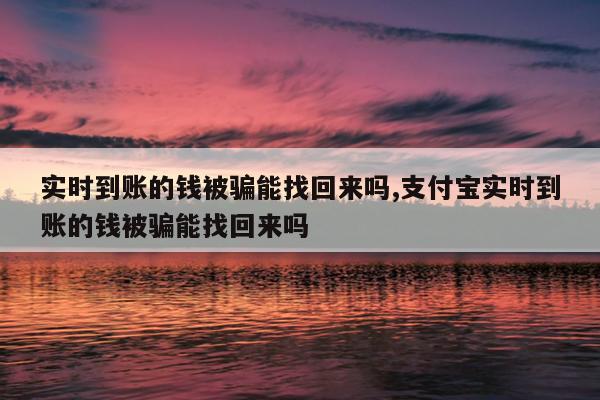 实时到账的钱被骗能找回来吗,支付宝实时到账的钱被骗能找回来吗