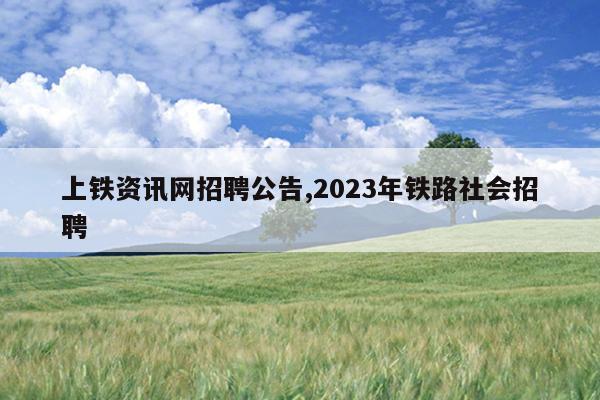 上铁资讯网招聘公告,2023年铁路社会招聘