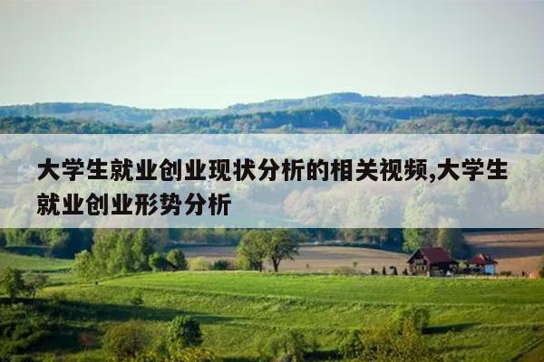 大学生就业创业现状分析的相关视频,大学生就业创业形势分析