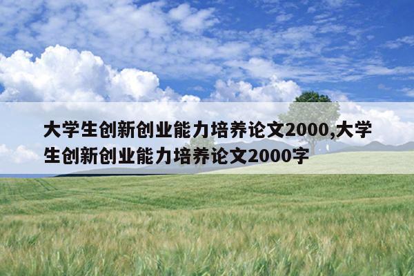 大学生创新创业能力培养论文2000,大学生创新创业能力培养论文2000字