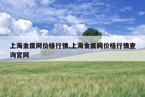 上海金属网价格行情,上海金属网价格行情查询官网