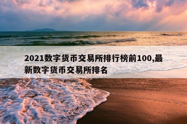 2021数字货币交易所排行榜前100,最新数字货币交易所排名