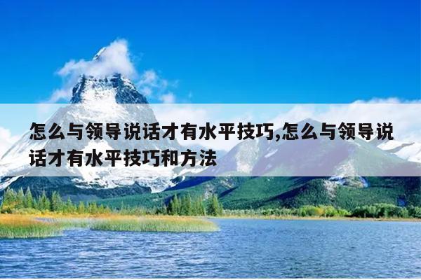 怎么与领导说话才有水平技巧,怎么与领导说话才有水平技巧和方法