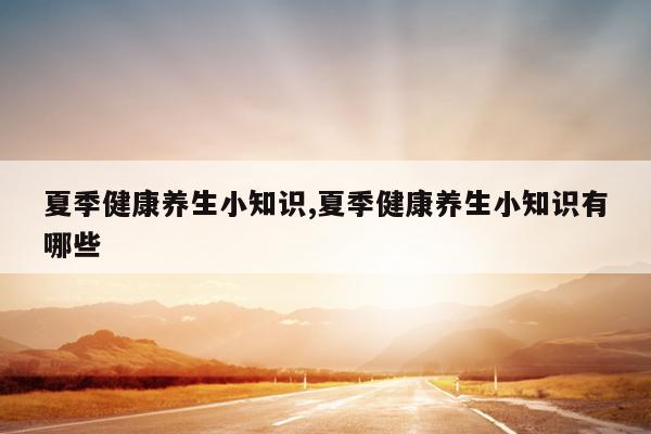 夏季健康养生小知识,夏季健康养生小知识有哪些