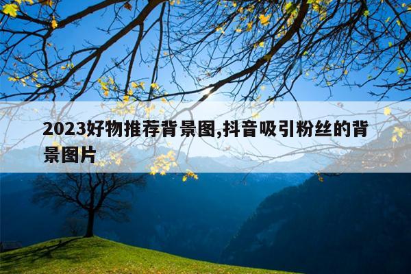 2023好物推荐背景图,抖音吸引粉丝的背景图片