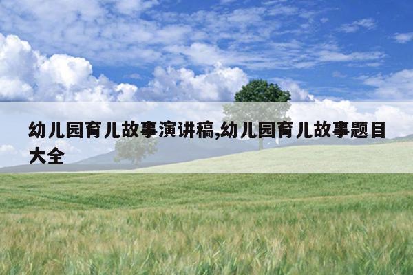 幼儿园育儿故事演讲稿,幼儿园育儿故事题目大全