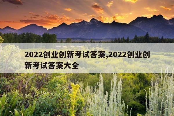 2022创业创新考试答案,2022创业创新考试答案大全