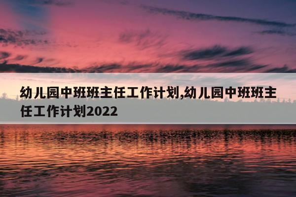 幼儿园中班班主任工作计划,幼儿园中班班主任工作计划2022