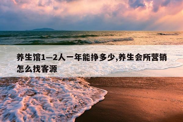 养生馆1—2人一年能挣多少,养生会所营销怎么找客源