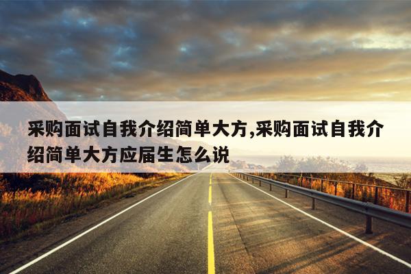 采购面试自我介绍简单大方,采购面试自我介绍简单大方应届生怎么说