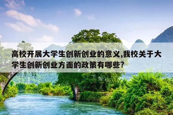 高校开展大学生创新创业的意义,我校关于大学生创新创业方面的政策有哪些?