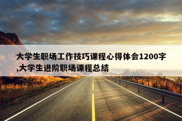 大学生职场工作技巧课程心得体会1200字,大学生进阶职场课程总结