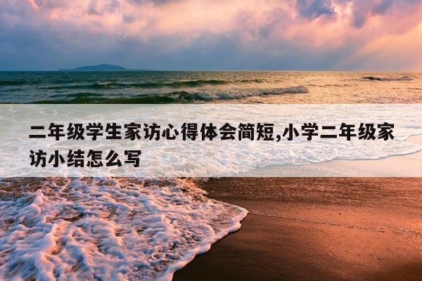 二年级学生家访心得体会简短,小学二年级家访小结怎么写