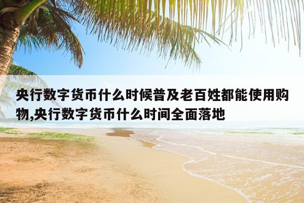 央行数字货币什么时候普及老百姓都能使用购物,央行数字货币什么时间全面落地