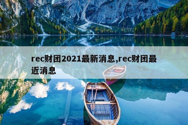 rec财团2021最新消息,rec财团最近消息