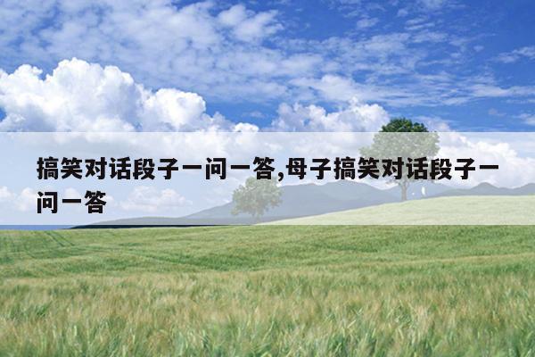 搞笑对话段子一问一答,母子搞笑对话段子一问一答
