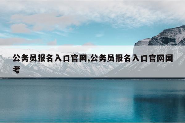 公务员报名入口官网,公务员报名入口官网国考