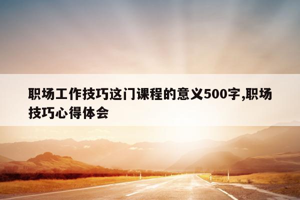 职场工作技巧这门课程的意义500字,职场技巧心得体会