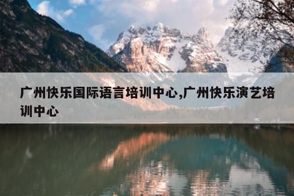 广州快乐国际语言培训中心,广州快乐演艺培训中心