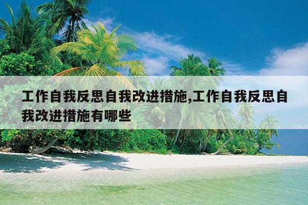 工作自我反思自我改进措施,工作自我反思自我改进措施有哪些