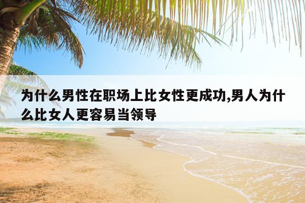 为什么男性在职场上比女性更成功,男人为什么比女人更容易当领导