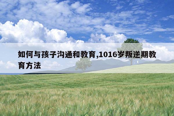 如何与孩子沟通和教育,1016岁叛逆期教育方法