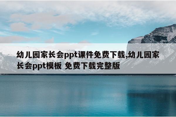 幼儿园家长会ppt课件免费下载,幼儿园家长会ppt模板 免费下载完整版