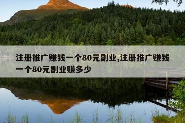 注册推广赚钱一个80元副业,注册推广赚钱一个80元副业赚多少