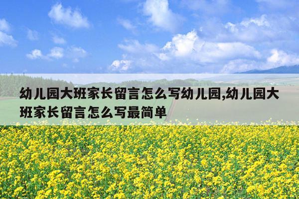 幼儿园大班家长留言怎么写幼儿园,幼儿园大班家长留言怎么写最简单