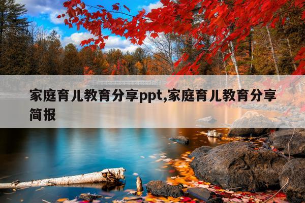 家庭育儿教育分享ppt,家庭育儿教育分享简报