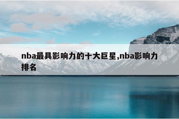nba最具影响力的十大巨星,nba影响力排名