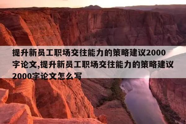 提升新员工职场交往能力的策略建议2000字论文,提升新员工职场交往能力的策略建议2000字论文怎么写