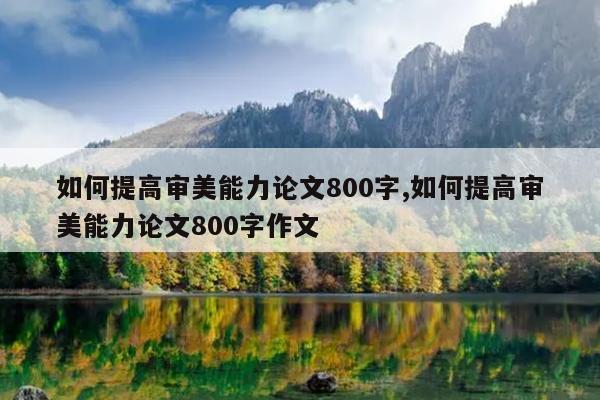 如何提高审美能力论文800字,如何提高审美能力论文800字作文
