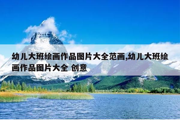 幼儿大班绘画作品图片大全范画,幼儿大班绘画作品图片大全 创意