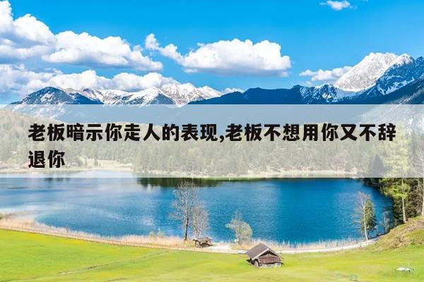 老板暗示你走人的表现,老板不想用你又不辞退你