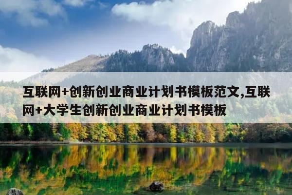 互联网+创新创业商业计划书模板范文,互联网+大学生创新创业商业计划书模板