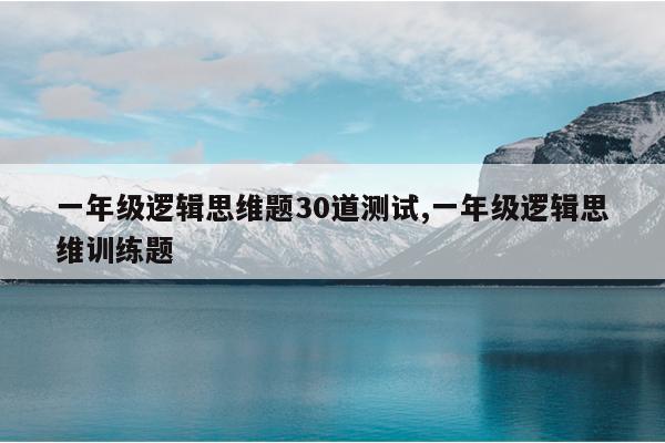 一年级逻辑思维题30道测试,一年级逻辑思维训练题