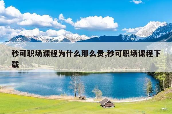 秒可职场课程为什么那么贵,秒可职场课程下载