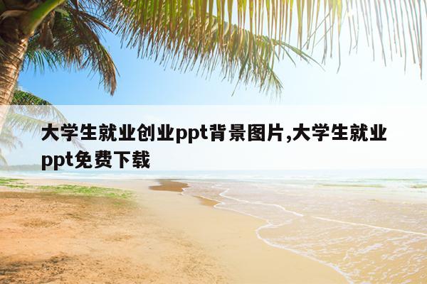 大学生就业创业ppt背景图片,大学生就业ppt免费下载