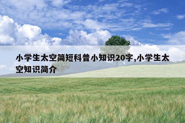 小学生太空简短科普小知识20字,小学生太空知识简介